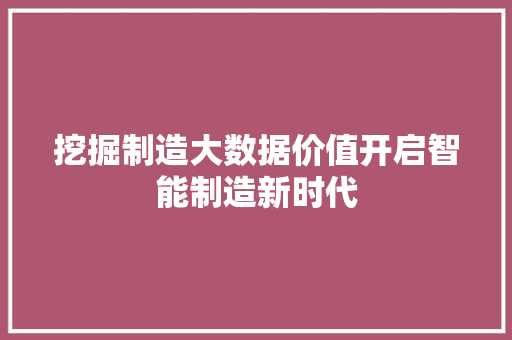挖掘制造大数据价值开启智能制造新时代