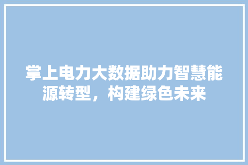 掌上电力大数据助力智慧能源转型，构建绿色未来  第1张