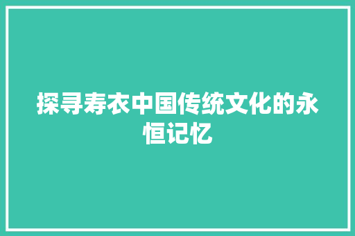 探寻寿衣中国传统文化的永恒记忆