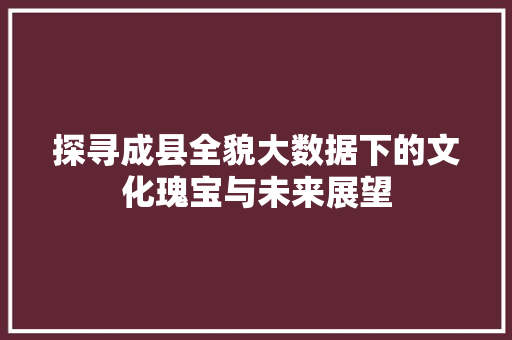 探寻成县全貌大数据下的文化瑰宝与未来展望