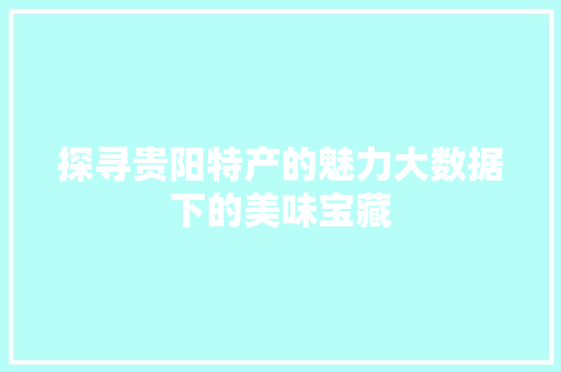 探寻贵阳特产的魅力大数据下的美味宝藏
