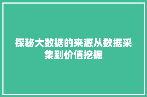 探秘大数据的来源从数据采集到价值挖掘  第1张