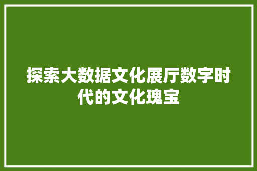 探索大数据文化展厅数字时代的文化瑰宝  第1张