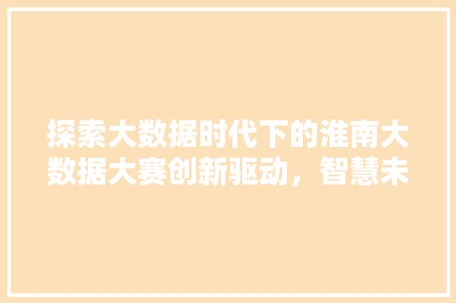 探索大数据时代下的淮南大数据大赛创新驱动，智慧未来  第1张