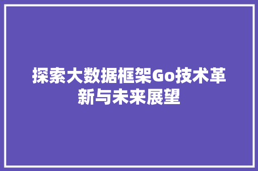 探索大数据框架Go技术革新与未来展望  第1张