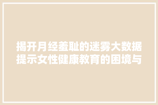 揭开月经羞耻的迷雾大数据提示女性健康教育的困境与未来