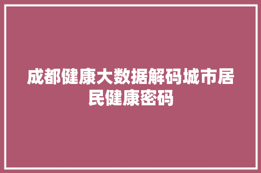 成都健康大数据解码城市居民健康密码  第1张