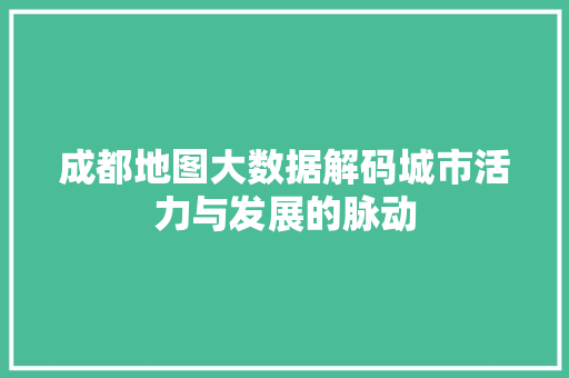 成都地图大数据解码城市活力与发展的脉动