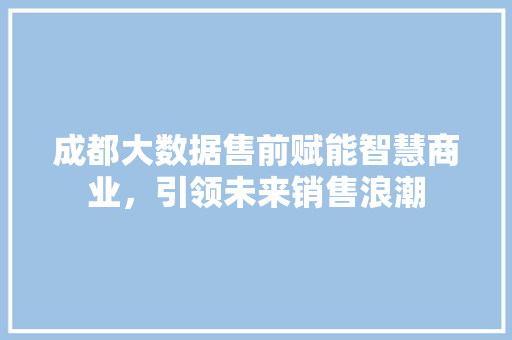 成都大数据售前赋能智慧商业，引领未来销售浪潮  第1张