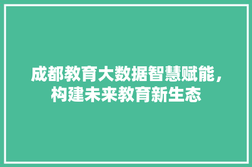 成都教育大数据智慧赋能，构建未来教育新生态  第1张