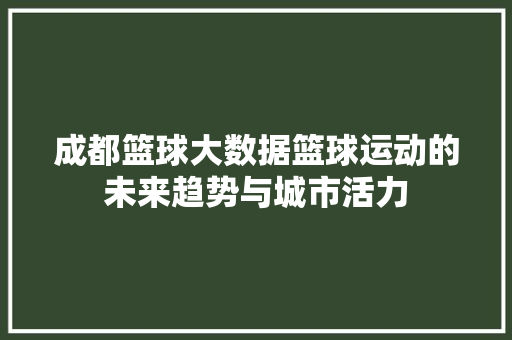 成都篮球大数据篮球运动的未来趋势与城市活力  第1张