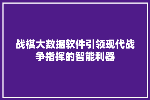 战棋大数据软件引领现代战争指挥的智能利器  第1张