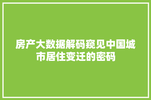 房产大数据解码窥见中国城市居住变迁的密码  第1张