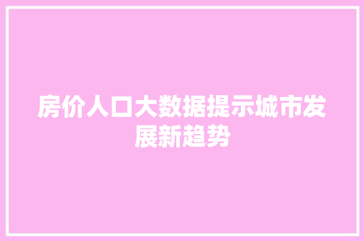房价人口大数据提示城市发展新趋势  第1张