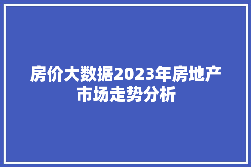 房价大数据2023年房地产市场走势分析