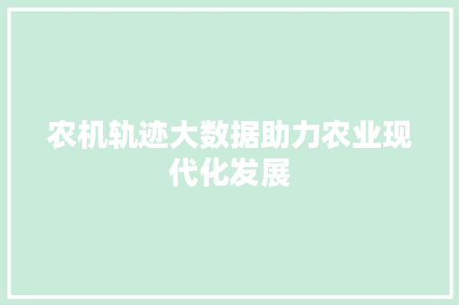 农机轨迹大数据助力农业现代化发展  第1张