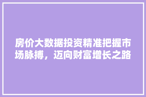 房价大数据投资精准把握市场脉搏，迈向财富增长之路  第1张