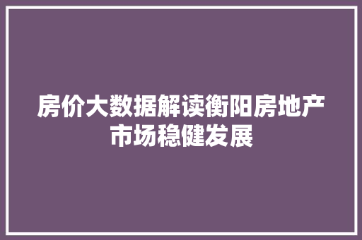房价大数据解读衡阳房地产市场稳健发展  第1张