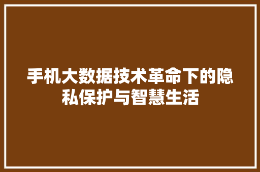 手机大数据技术革命下的隐私保护与智慧生活  第1张