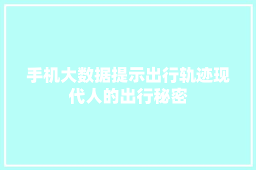 手机大数据提示出行轨迹现代人的出行秘密  第1张
