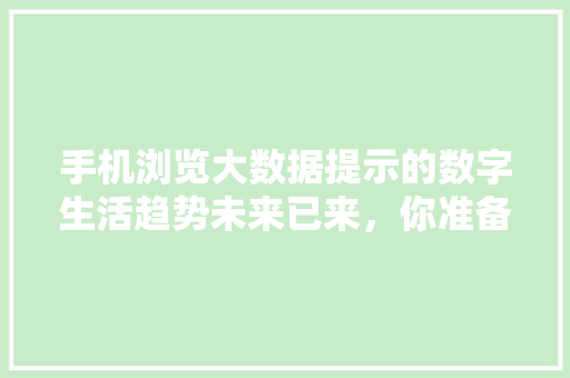 手机浏览大数据提示的数字生活趋势未来已来，你准备好了吗  第1张