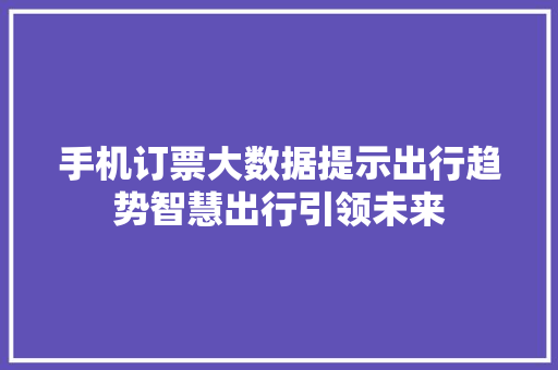 手机订票大数据提示出行趋势智慧出行引领未来  第1张