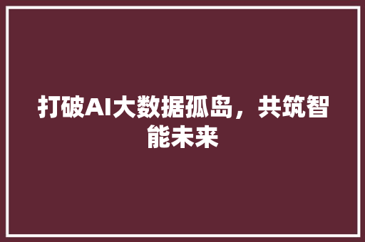 打破AI大数据孤岛，共筑智能未来  第1张