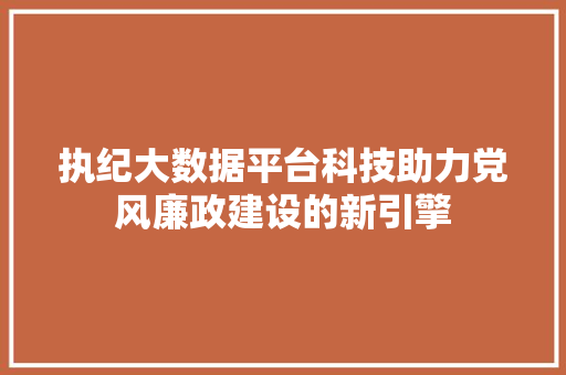 执纪大数据平台科技助力党风廉政建设的新引擎