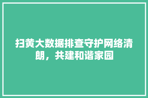 扫黄大数据排查守护网络清朗，共建和谐家园  第1张