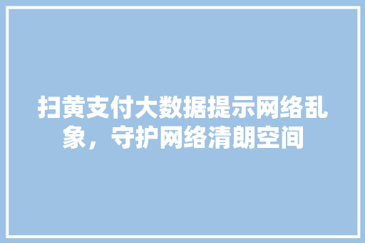 扫黄支付大数据提示网络乱象，守护网络清朗空间  第1张