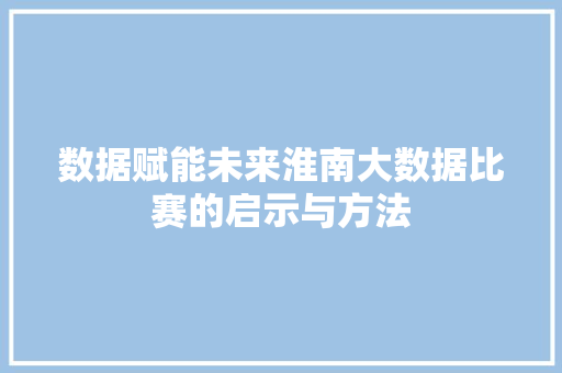 数据赋能未来淮南大数据比赛的启示与方法  第1张