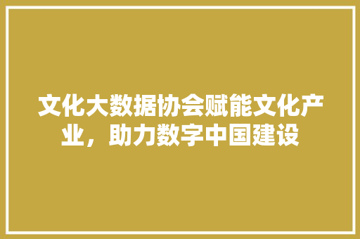 文化大数据协会赋能文化产业，助力数字中国建设  第1张