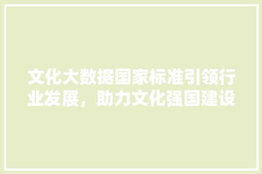 文化大数据国家标准引领行业发展，助力文化强国建设  第1张