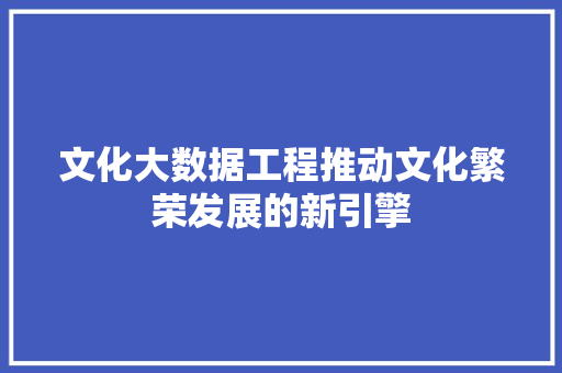 文化大数据工程推动文化繁荣发展的新引擎  第1张