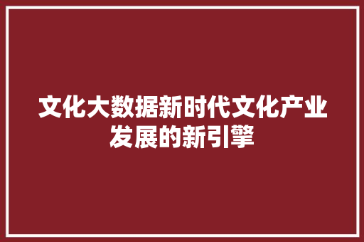 文化大数据新时代文化产业发展的新引擎  第1张