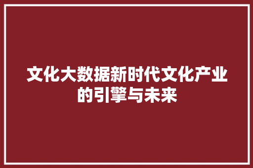 文化大数据新时代文化产业的引擎与未来  第1张