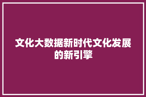 文化大数据新时代文化发展的新引擎  第1张