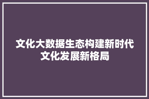 文化大数据生态构建新时代文化发展新格局  第1张