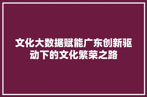 文化大数据赋能广东创新驱动下的文化繁荣之路  第1张