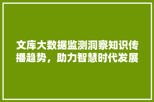 文库大数据监测洞察知识传播趋势，助力智慧时代发展  第1张