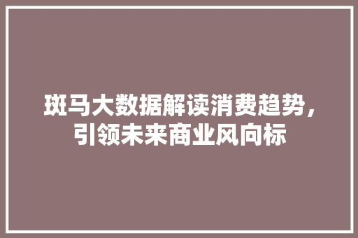 斑马大数据解读消费趋势，引领未来商业风向标  第1张