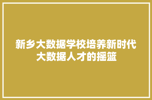 新乡大数据学校培养新时代大数据人才的摇篮  第1张