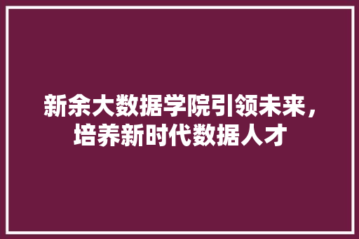 新余大数据学院引领未来，培养新时代数据人才