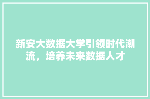 新安大数据大学引领时代潮流，培养未来数据人才