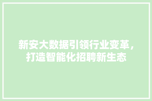 新安大数据引领行业变革，打造智能化招聘新生态