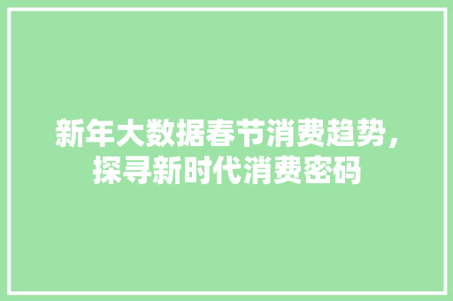 新年大数据春节消费趋势，探寻新时代消费密码  第1张