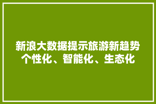 新浪大数据提示旅游新趋势个性化、智能化、生态化  第1张