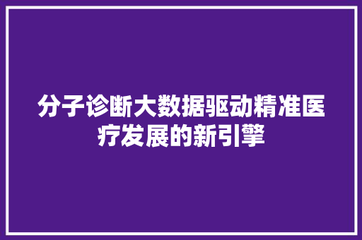 分子诊断大数据驱动精准医疗发展的新引擎  第1张
