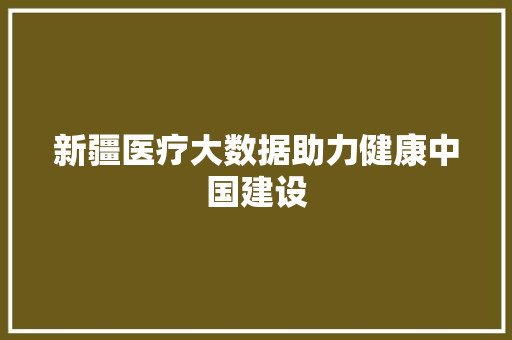 新疆医疗大数据助力健康中国建设  第1张