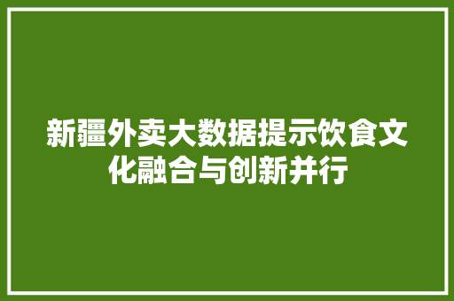 新疆外卖大数据提示饮食文化融合与创新并行  第1张